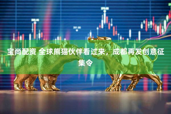 宝尚配资 全球熊猫伙伴看过来，成都再发创意征集令