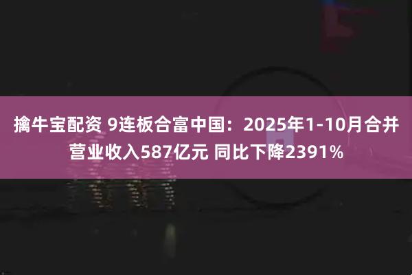 擒牛宝配资 9连板合富中国：2025年1-10月合并营业收入587亿元 同比下降2391%