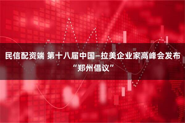 民信配资端 第十八届中国—拉美企业家高峰会发布“郑州倡议”