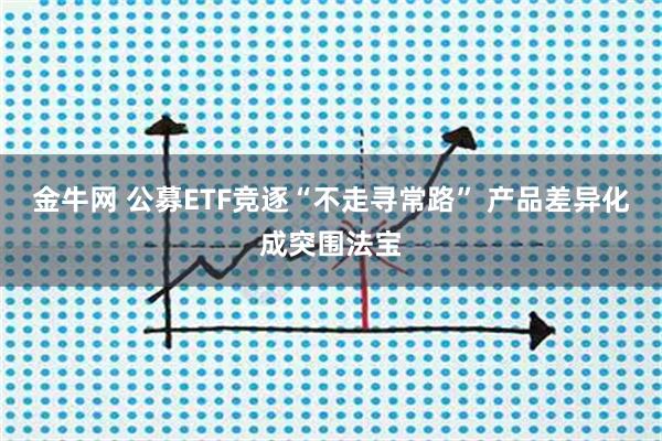 金牛网 公募ETF竞逐“不走寻常路” 产品差异化成突围法宝
