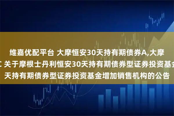 维嘉优配平台 大摩恒安30天持有期债券A,大摩恒安30天持有期债券C 关于摩根士丹利恒安30天持有期债券型证券投资基金增加销售机构的公告