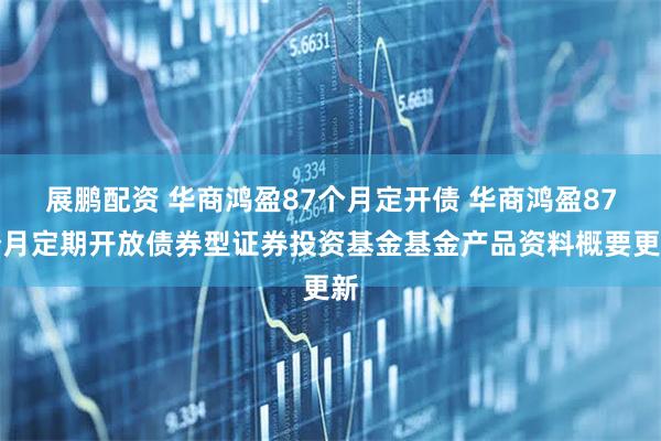 展鹏配资 华商鸿盈87个月定开债 华商鸿盈87个月定期开放债券型证券投资基金基金产品资料概要更新