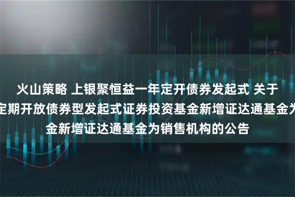 火山策略 上银聚恒益一年定开债券发起式 关于上银聚恒益一年定期开放债券型发起式证券投资基金新增证达通基金为销售机构的公告