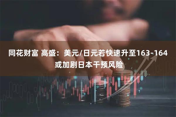 同花财富 高盛：美元/日元若快速升至163-164 或加剧日本干预风险