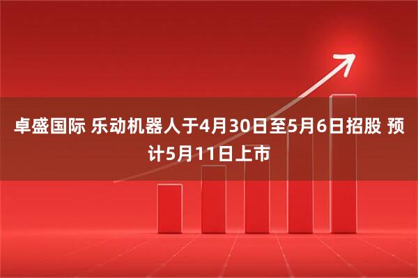 卓盛国际 乐动机器人于4月30日至5月6日招股 预计5月11日上市