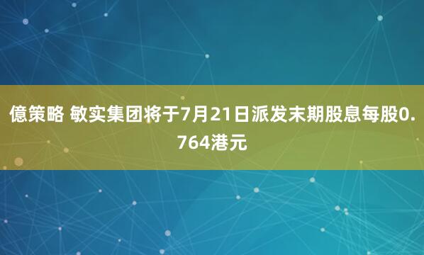 億策略 敏实集团将于7月21日派发末期股息每股0.764港元