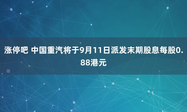 涨停吧 中国重汽将于9月11日派发末期股息每股0.88港元