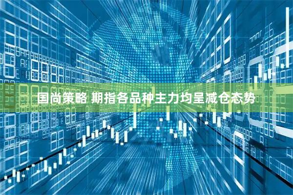 国尚策略 期指各品种主力均呈减仓态势