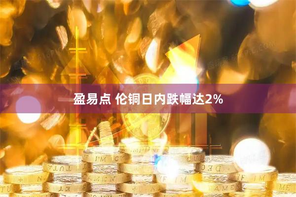 盈易点 伦铜日内跌幅达2%